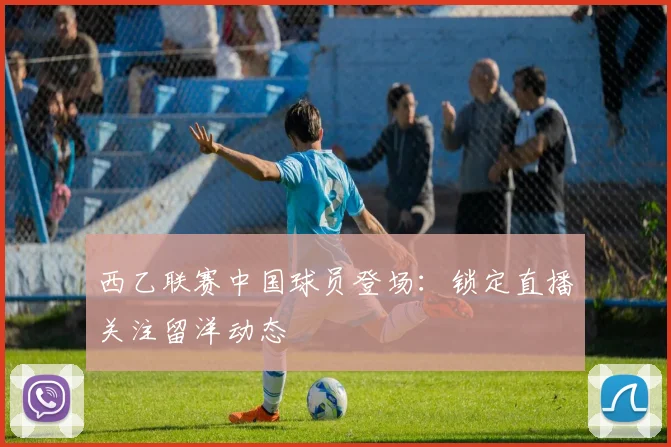 西乙联赛中国球员登场：锁定直播关注留洋动态