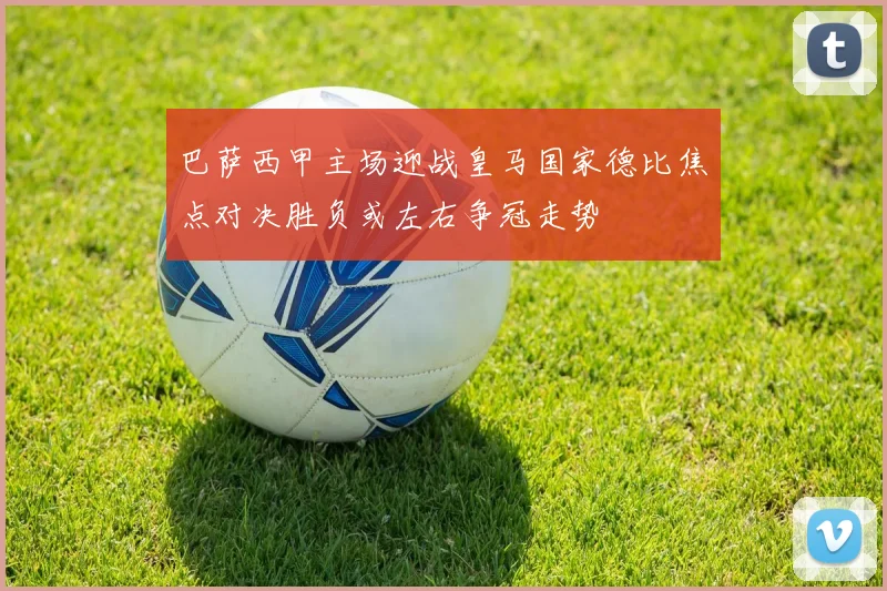巴萨西甲主场迎战皇马国家德比焦点对决胜负或左右争冠走势