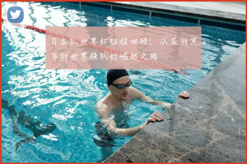 日本队世界杯征程回顾：从亚洲黑马到世界强队的崛起之路