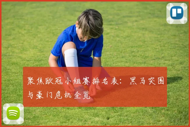 聚焦欧冠小组赛排名表：黑马突围与豪门危机全览
