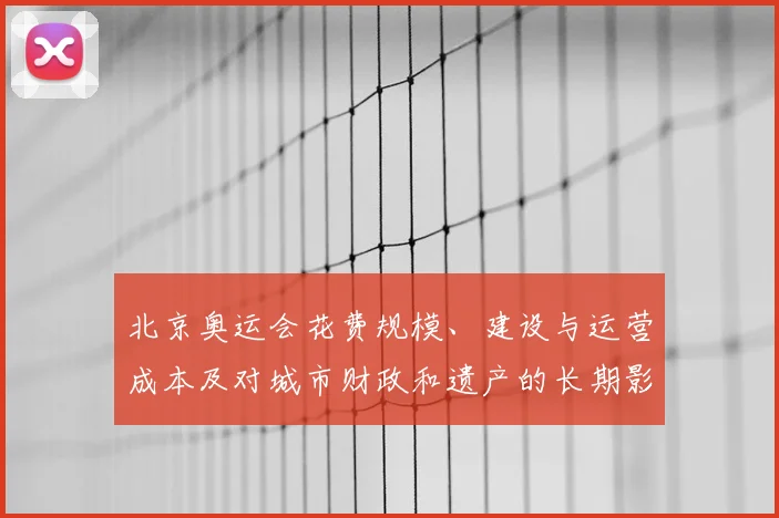 北京奥运会花费规模、建设与运营成本及对城市财政和遗产的长期影响