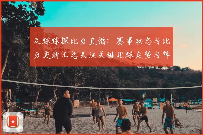 足球球探比分直播：赛事动态与比分更新汇总关注关键进球走势与阵容变化