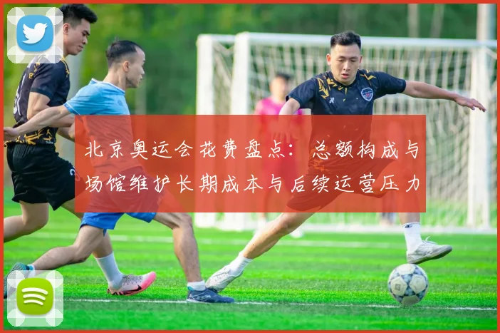 北京奥运会花费盘点：总额构成与场馆维护长期成本与后续运营压力