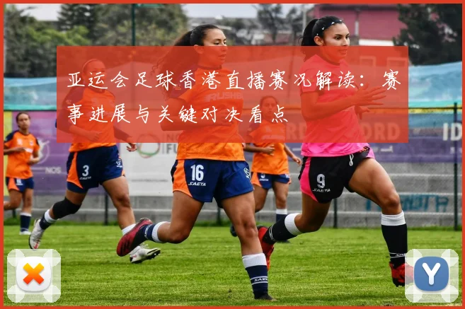 亚运会足球香港直播赛况解读：赛事进展与关键对决看点
