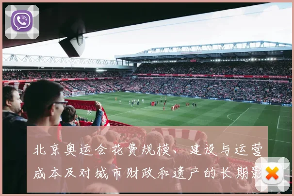 北京奥运会花费规模、建设与运营成本及对城市财政和遗产的长期影响