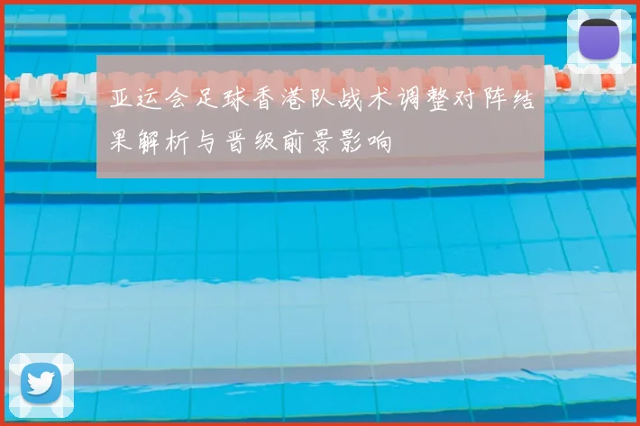亚运会足球香港队战术调整对阵结果解析与晋级前景影响