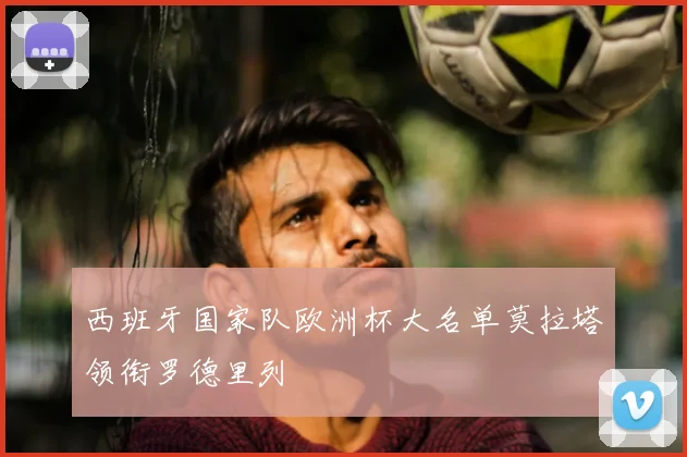 西班牙国家队欧洲杯大名单莫拉塔领衔罗德里列