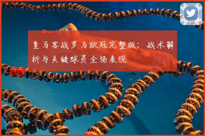 皇马客战罗马欧冠完整版：战术解析与关键球员全场表现