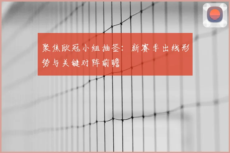 聚焦欧冠小组抽签：新赛季出线形势与关键对阵前瞻