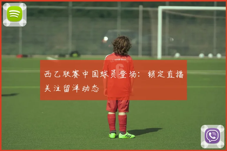 西乙联赛中国球员登场：锁定直播关注留洋动态