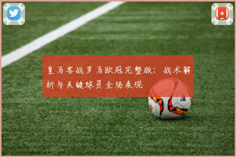 皇马客战罗马欧冠完整版：战术解析与关键球员全场表现