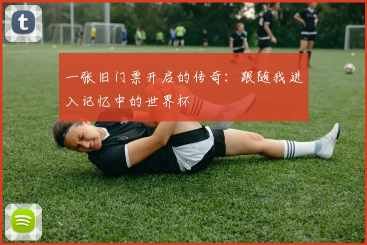 一张旧门票开启的传奇：跟随我进入记忆中的世界杯
