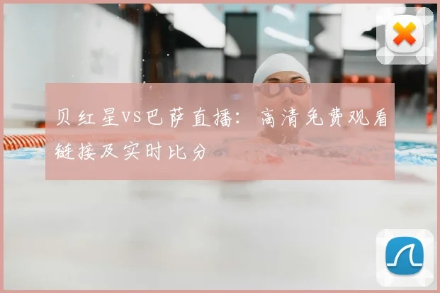 贝红星vs巴萨直播：高清免费观看链接及实时比分