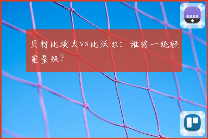 贝特比埃夫vs比沃尔：谁将一统轻重量级？