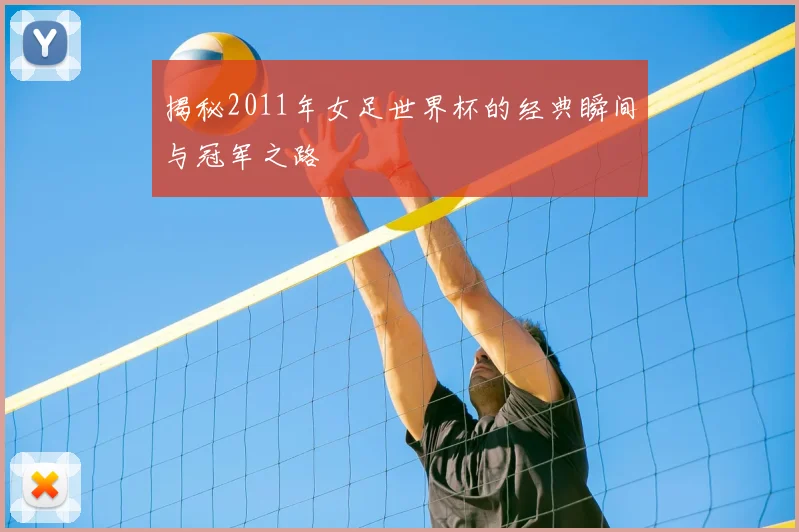 揭秘2011年女足世界杯的经典瞬间与冠军之路