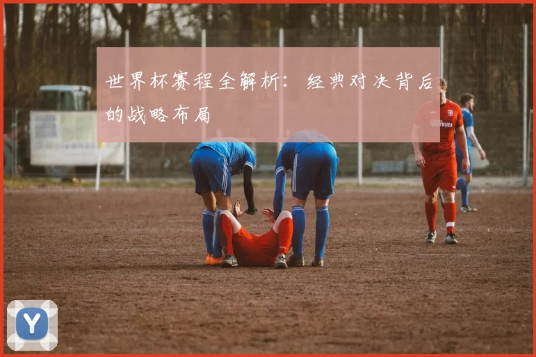 世界杯赛程全解析：经典对决背后的战略布局