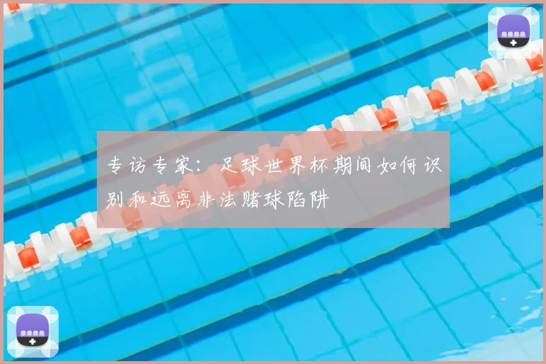 专访专家:足球世界杯期间如何识别和远离非法赌球陷阱