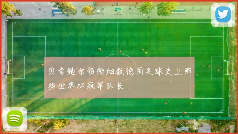 贝肯鲍尔领衔细数德国足球史上那些世界杯冠军队长