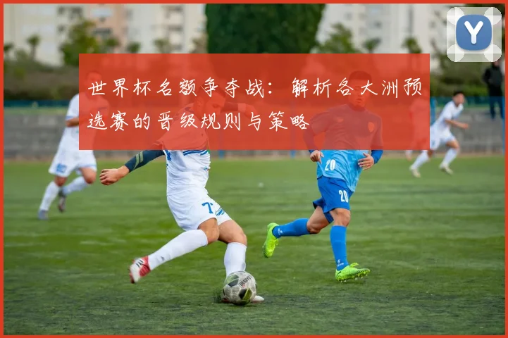 世界杯名额争夺战：解析各大洲预选赛的晋级规则与策略