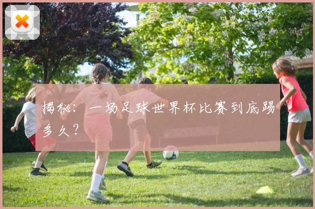 揭秘：一场足球世界杯比赛到底踢多久？