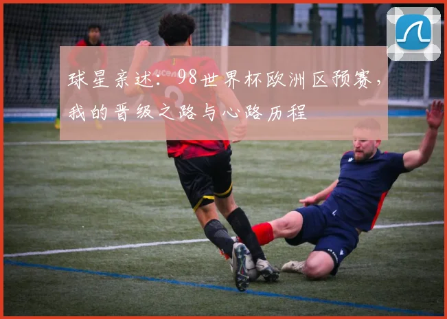 球星亲述：98世界杯欧洲区预赛，我的晋级之路与心路历程