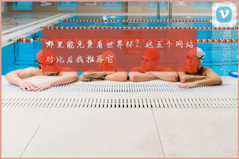 哪里能免费看世界杯?这五个网站对比后我推荐它