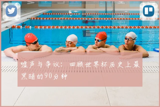 嘘声与争议：回顾世界杯历史上最黑暗的90分钟