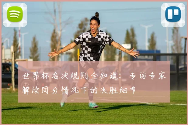 世界杯名次规则全知道：专访专家解读同分情况下的决胜细节