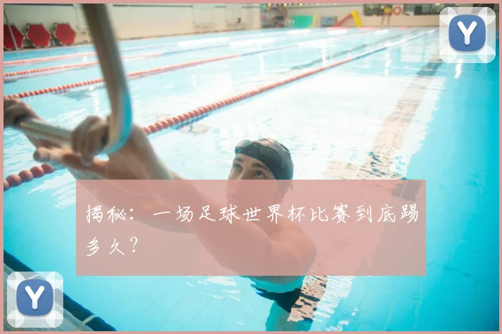揭秘:一场足球世界杯比赛到底踢多久?