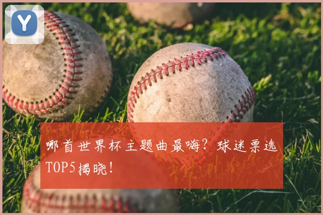 哪首世界杯主题曲最嗨？球迷票选TOP5揭晓！