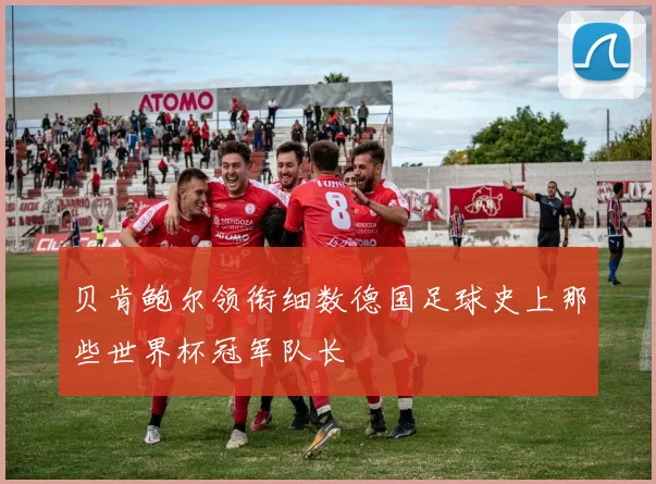 贝肯鲍尔领衔细数德国足球史上那些世界杯冠军队长