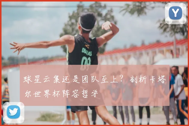 球星云集还是团队至上？剖析卡塔尔世界杯阵容哲学