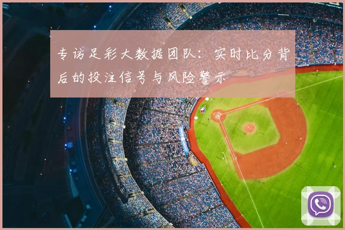 专访足彩大数据团队：实时比分背后的投注信号与风险警示