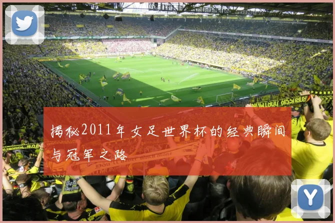 揭秘2011年女足世界杯的经典瞬间与冠军之路