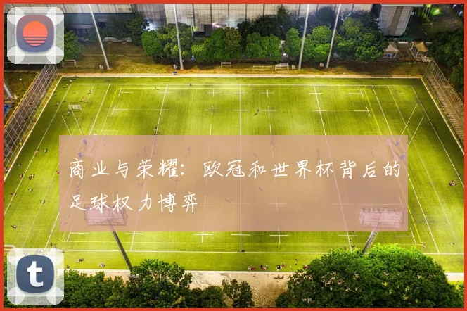 商业与荣耀：欧冠和世界杯背后的足球权力博弈