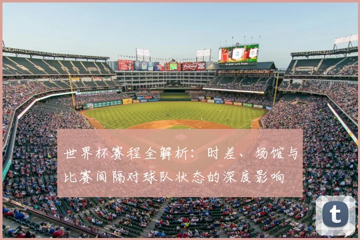 世界杯赛程全解析：时差、场馆与比赛间隔对球队状态的深度影响