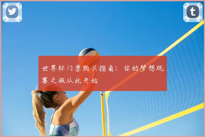 世界杯门票购买指南：你的梦想观赛之旅从此开始