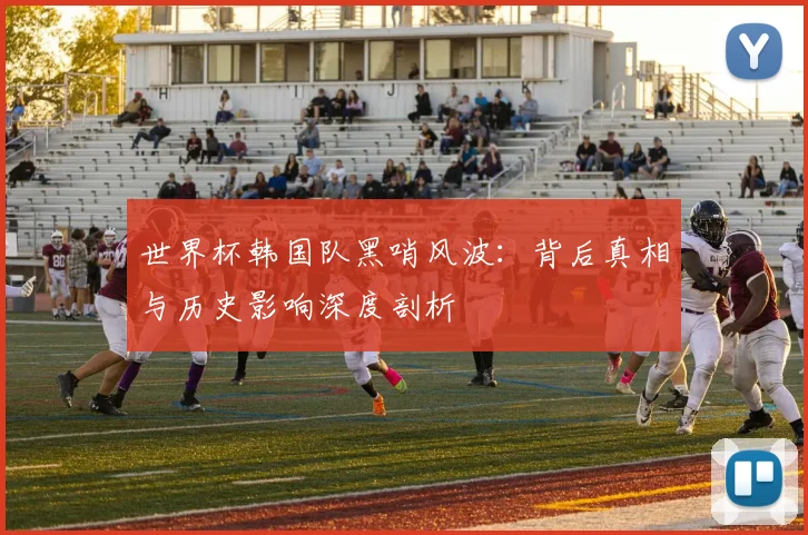 世界杯韩国队黑哨风波:背后真相与历史影响深度剖析