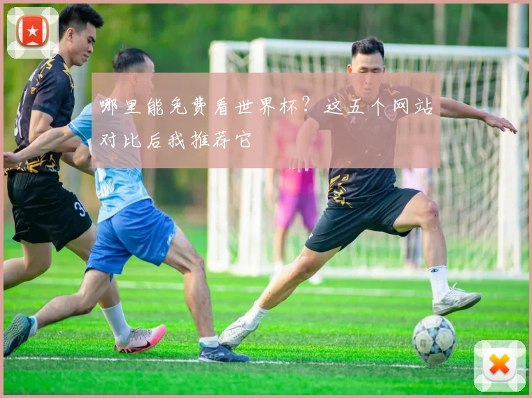 哪里能免费看世界杯?这五个网站对比后我推荐它