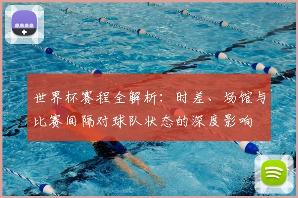 世界杯赛程全解析：时差、场馆与比赛间隔对球队状态的深度影响