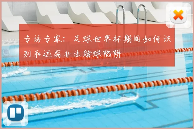 专访专家:足球世界杯期间如何识别和远离非法赌球陷阱