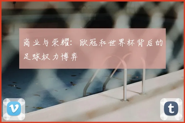 商业与荣耀:欧冠和世界杯背后的足球权力博弈