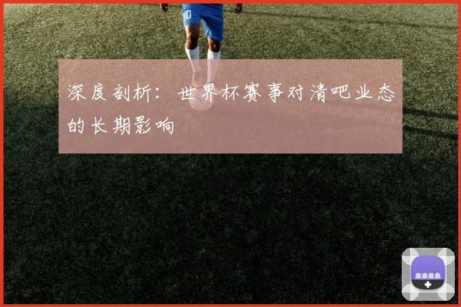 深度剖析:世界杯赛事对清吧业态的长期影响