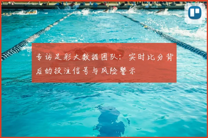 专访足彩大数据团队：实时比分背后的投注信号与风险警示