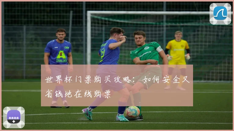 世界杯门票购买攻略：如何安全又省钱地在线购票