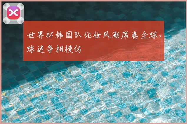 世界杯韩国队化妆风潮席卷全球，球迷争相模仿